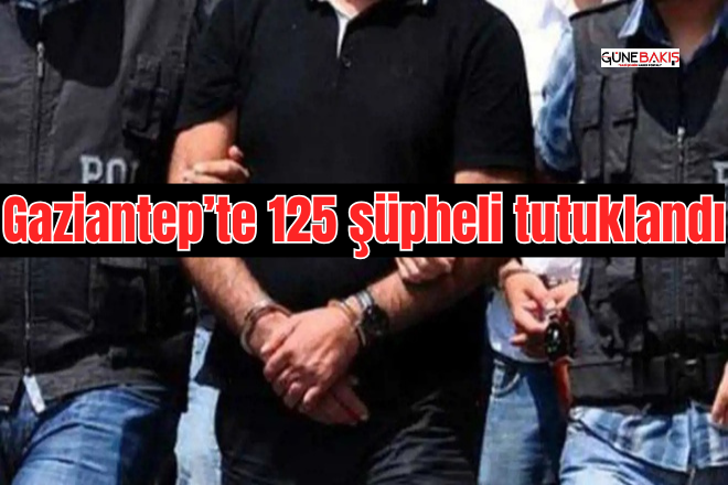 Gaziantep’te 125 şüpheli tutuklandı